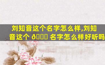刘知音这个名字怎么样,刘知音这个 🐎 名字怎么样好听吗